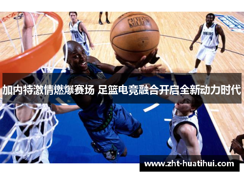 加内特激情燃爆赛场 足篮电竞融合开启全新动力时代 加内特激情燃爆赛场 足篮电竞融合开启全新动力时代